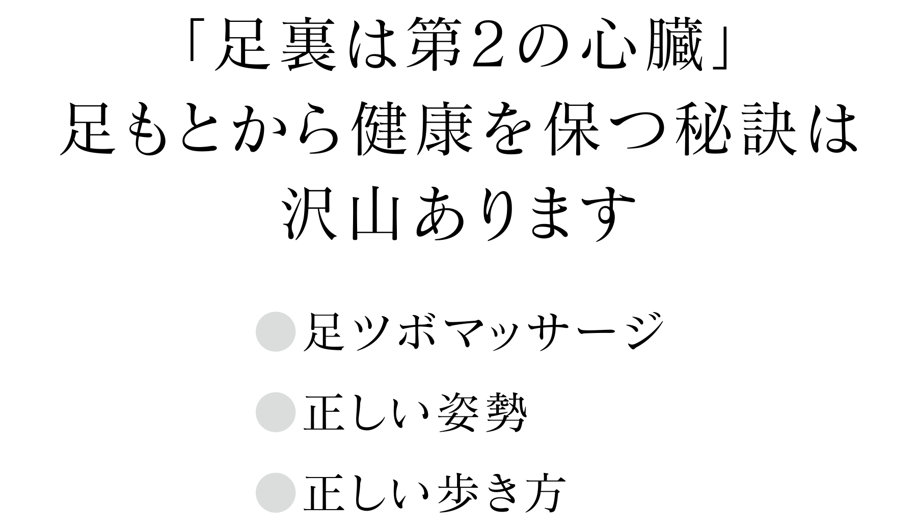 「足裏は第2の心臓」足もとから健康を保つ秘訣は沢山あります ●足ツボマッサージ ●正しい姿勢 ●正しい歩き方